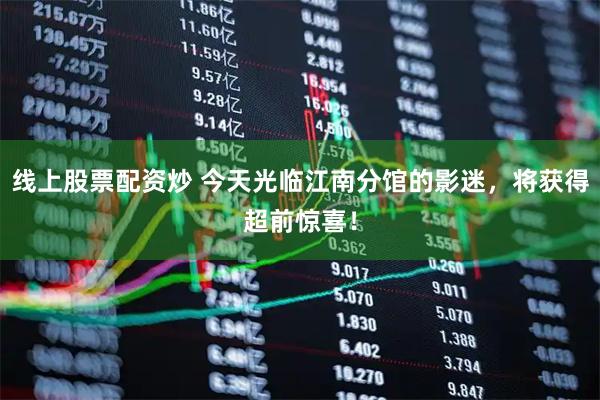 线上股票配资炒 今天光临江南分馆的影迷，将获得超前惊喜！