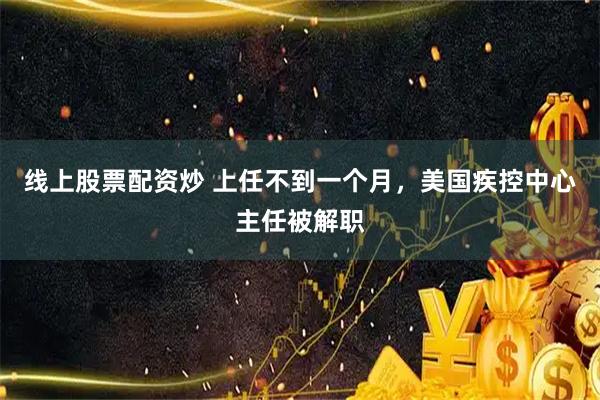 线上股票配资炒 上任不到一个月，美国疾控中心主任被解职