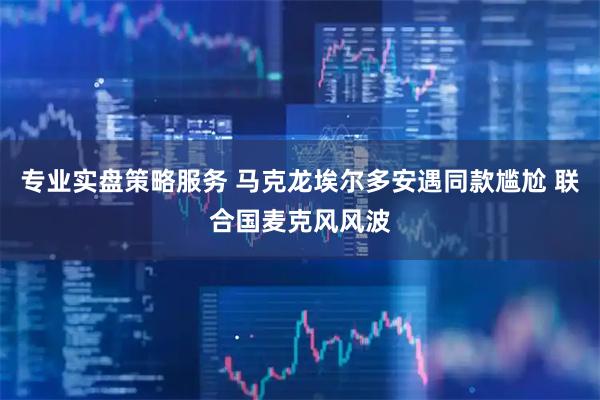 专业实盘策略服务 马克龙埃尔多安遇同款尴尬 联合国麦克风风波
