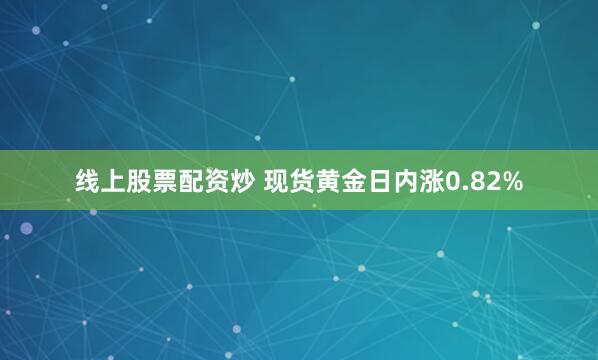 线上股票配资炒 现货黄金日内涨0.82%