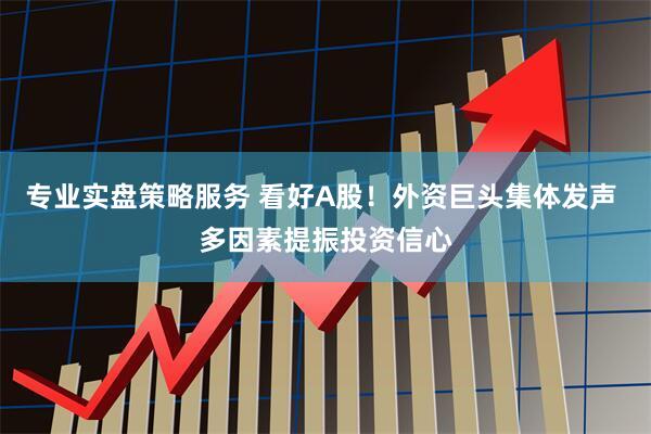 专业实盘策略服务 看好A股！外资巨头集体发声 多因素提振投资信心