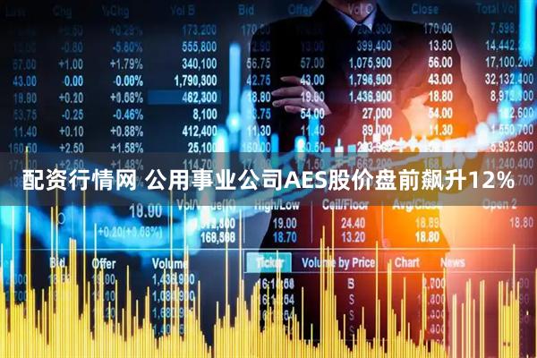 配资行情网 公用事业公司AES股价盘前飙升12%