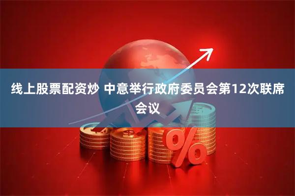 线上股票配资炒 中意举行政府委员会第12次联席会议