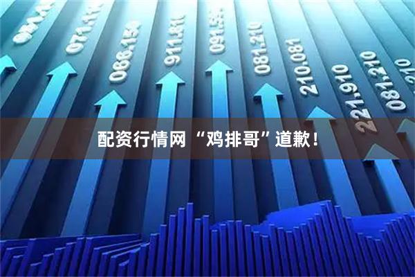 配资行情网 “鸡排哥”道歉！
