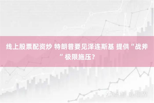 线上股票配资炒 特朗普要见泽连斯基 提供“战斧”极限施压？
