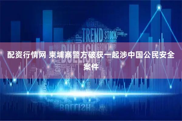 配资行情网 柬埔寨警方破获一起涉中国公民安全案件