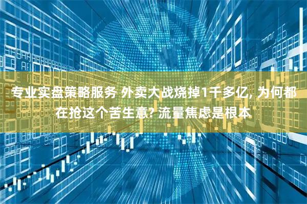 专业实盘策略服务 外卖大战烧掉1千多亿, 为何都在抢这个苦生意? 流量焦虑是根本