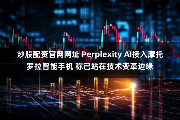 炒股配资官网网址 Perplexity AI接入摩托罗拉智能手机 称已站在技术变革边缘