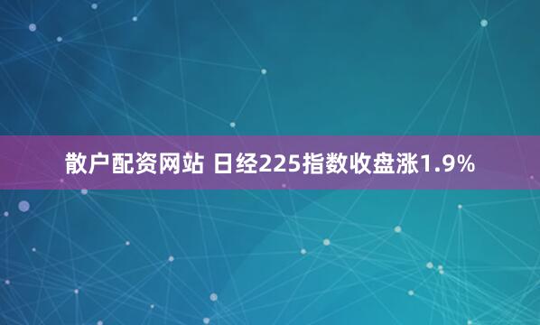 散户配资网站 日经225指数收盘涨1.9%