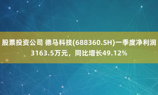 股票投资公司 德马科技(688360.SH)一季度净利润3163.5万元，同比增长49.12%
