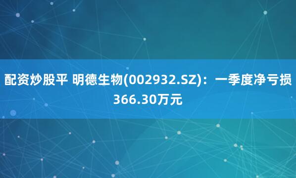 配资炒股平 明德生物(002932.SZ)：一季度净亏损366.30万元