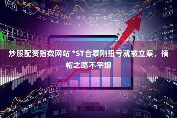 炒股配资指数网站 *ST合泰刚扭亏就被立案，摘帽之路不平坦