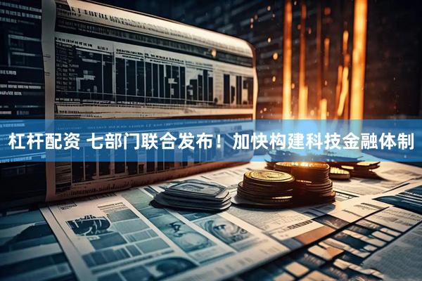 杠杆配资 七部门联合发布！加快构建科技金融体制