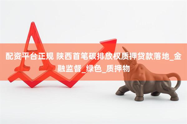 配资平台正规 陕西首笔碳排放权质押贷款落地_金融监督_绿色_质押物