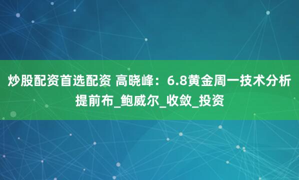炒股配资首选配资 高晓峰：6.8黄金周一技术分析提前布_鲍威尔_收敛_投资