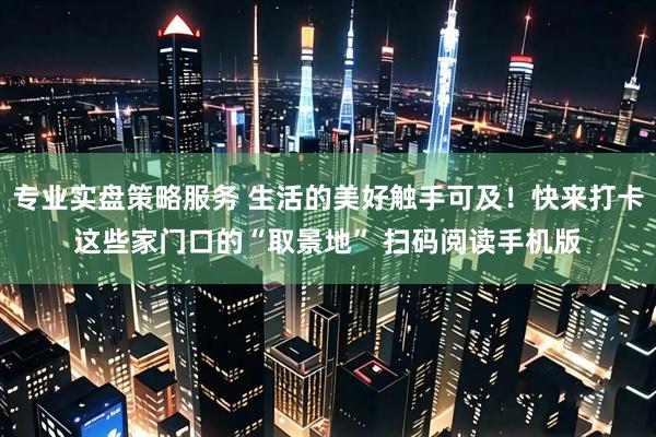 专业实盘策略服务 生活的美好触手可及！快来打卡这些家门口的“取景地” 扫码阅读手机版