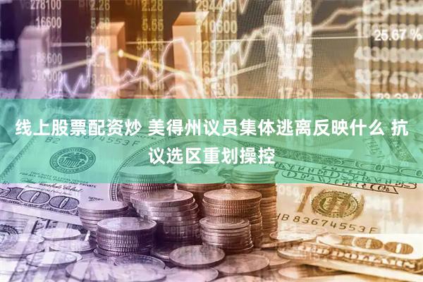 线上股票配资炒 美得州议员集体逃离反映什么 抗议选区重划操控