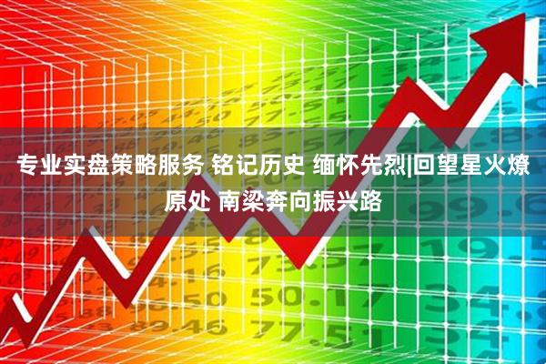 专业实盘策略服务 铭记历史 缅怀先烈|回望星火燎原处 南梁奔向振兴路