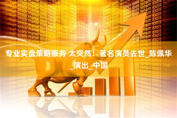 专业实盘策略服务 太突然！著名演员去世_陈佩华_演出_中国