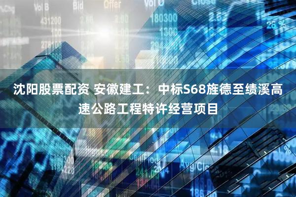 沈阳股票配资 安徽建工：中标S68旌德至绩溪高速公路工程特许经营项目