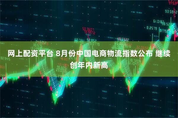网上配资平台 8月份中国电商物流指数公布 继续创年内新高