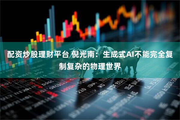 配资炒股理财平台 倪光南：生成式AI不能完全复制复杂的物理世界