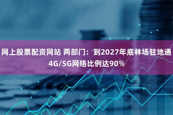 网上股票配资网站 两部门：到2027年底林场驻地通4G/5G网络比例达90%