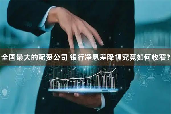 全国最大的配资公司 银行净息差降幅究竟如何收窄？