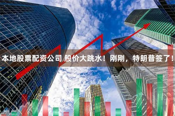 本地股票配资公司 股价大跳水！刚刚，特朗普签了！