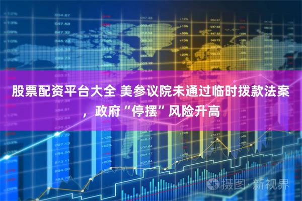 股票配资平台大全 美参议院未通过临时拨款法案，政府“停摆”风险升高