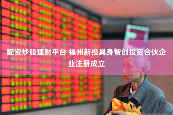 配资炒股理财平台 福州新投具身智创投资合伙企业注册成立