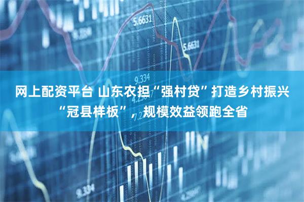 网上配资平台 山东农担“强村贷”打造乡村振兴“冠县样板”，规模效益领跑全省