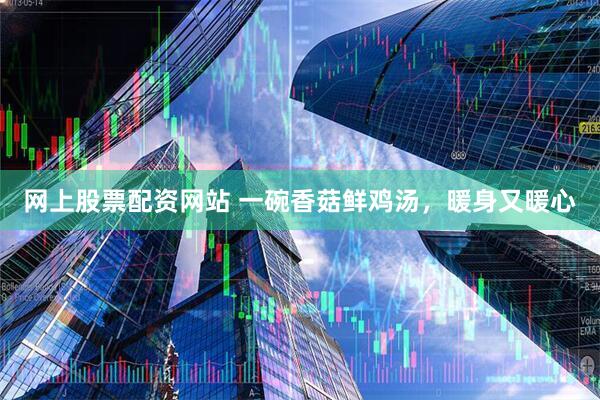 网上股票配资网站 一碗香菇鲜鸡汤，暖身又暖心