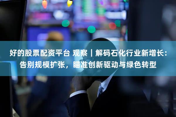 好的股票配资平台 观察｜解码石化行业新增长：告别规模扩张，瞄准创新驱动与绿色转型