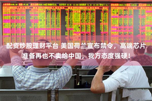配资炒股理财平台 美国荷兰宣布禁令，高端芯片准备再也不卖给中国，我方态度强硬！