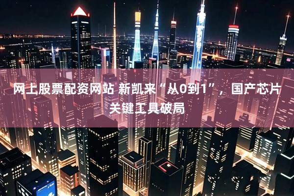 网上股票配资网站 新凯来“从0到1”，国产芯片关键工具破局
