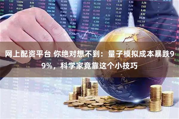 网上配资平台 你绝对想不到：量子模拟成本暴跌99%，科学家竟靠这个小技巧
