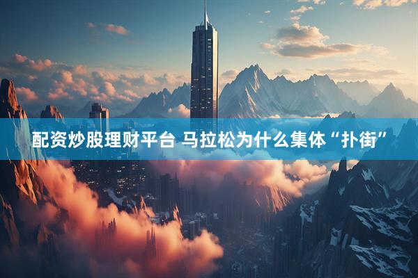 配资炒股理财平台 马拉松为什么集体“扑街”