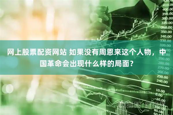 网上股票配资网站 如果没有周恩来这个人物，中国革命会出现什么样的局面？