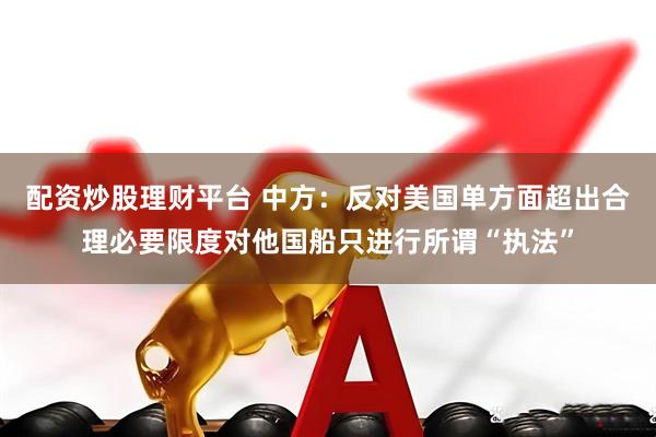 配资炒股理财平台 中方：反对美国单方面超出合理必要限度对他国船只进行所谓“执法”