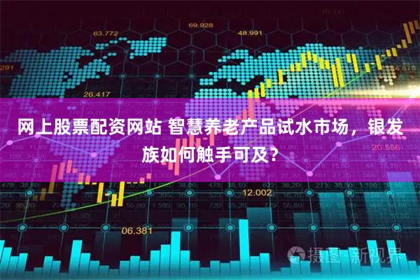 网上股票配资网站 智慧养老产品试水市场，银发族如何触手可及？