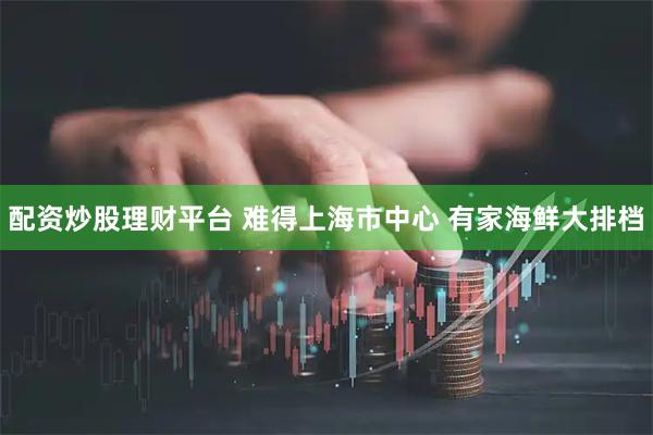 配资炒股理财平台 难得上海市中心 有家海鲜大排档