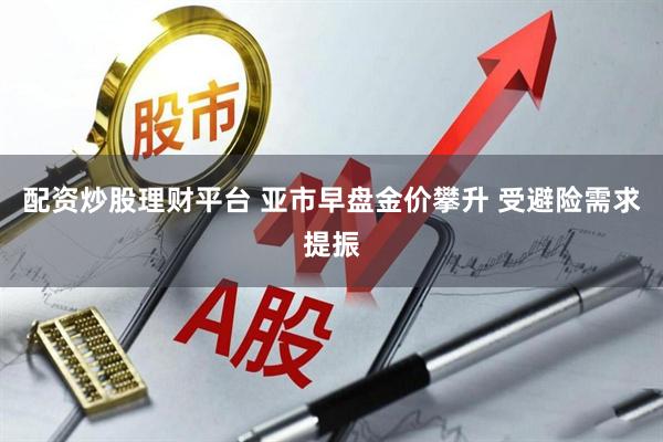 配资炒股理财平台 亚市早盘金价攀升 受避险需求提振