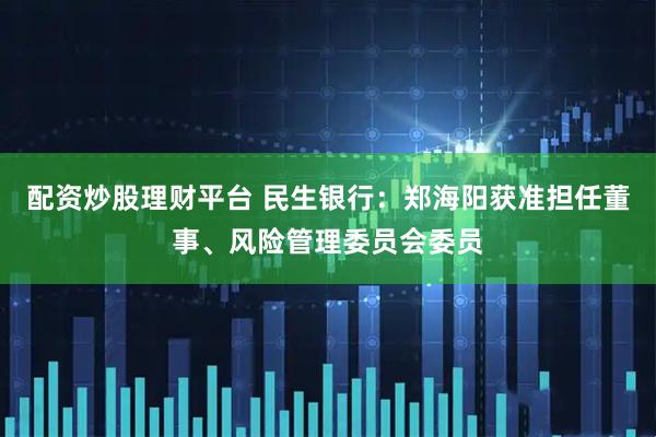 配资炒股理财平台 民生银行：郑海阳获准担任董事、风险管理委员会委员