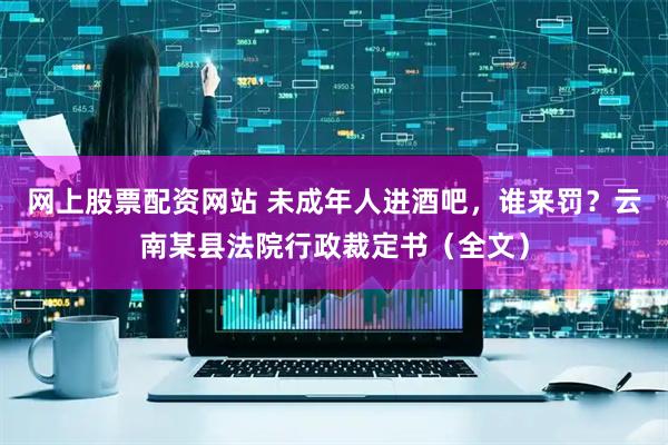 网上股票配资网站 未成年人进酒吧，谁来罚？云南某县法院行政裁定书（全文）