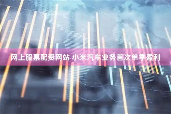 网上股票配资网站 小米汽车业务首次单季盈利