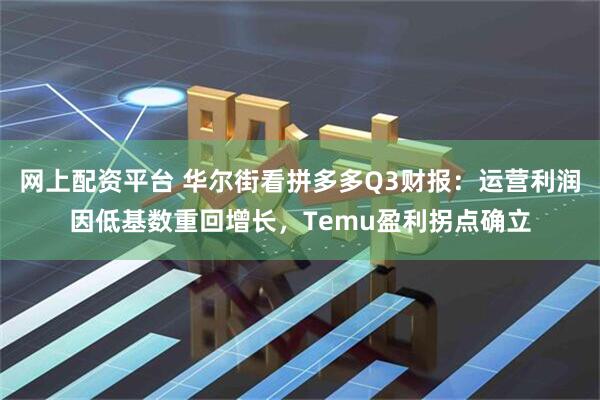 网上配资平台 华尔街看拼多多Q3财报：运营利润因低基数重回增长，Temu盈利拐点确立