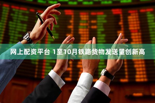 网上配资平台 1至10月铁路货物发送量创新高