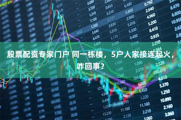股票配资专家门户 同一栋楼，5户人家接连起火，咋回事？