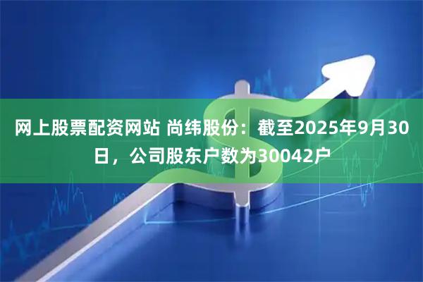 网上股票配资网站 尚纬股份：截至2025年9月30日，公司股东户数为30042户